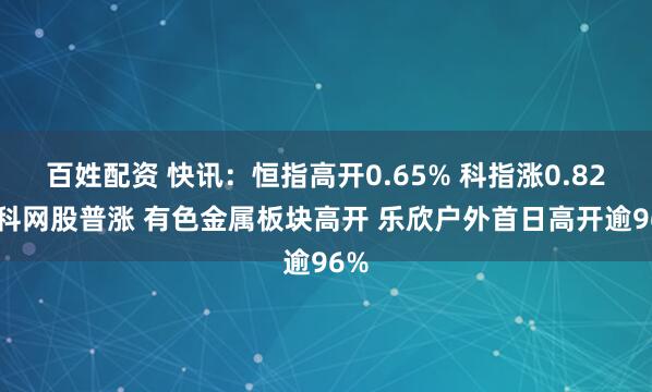 百姓配资 快讯：恒指高开0.65% 科指涨0.82% 科网股普涨 有色金属板块高开 乐欣户外首日高开逾96%