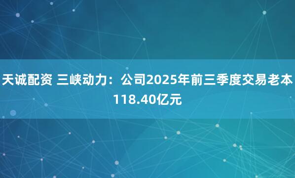 天诚配资 三峡动力：公司2025年前三季度交易老本118.40亿元