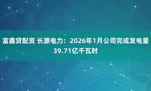 富鑫贷配资 长源电力：2026年1月公司完成发电量39.71亿千瓦时