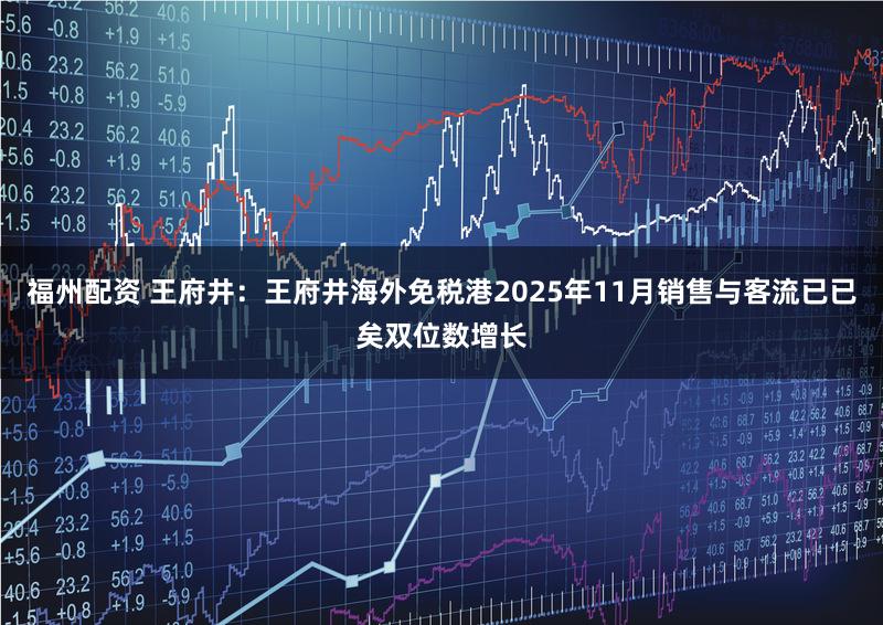 福州配资 王府井：王府井海外免税港2025年11月销售与客流已已矣双位数增长