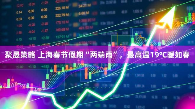 聚晟策略 上海春节假期“两端雨”，最高温19℃暖如春