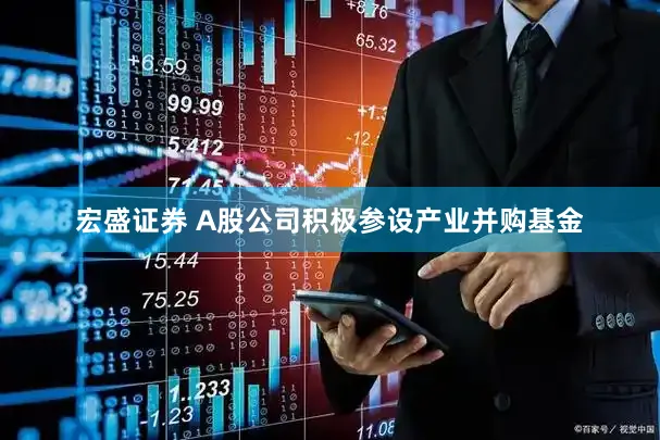 宏盛证券 A股公司积极参设产业并购基金