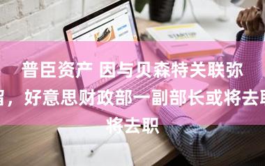 普臣资产 因与贝森特关联弥留，好意思财政部一副部长或将去职