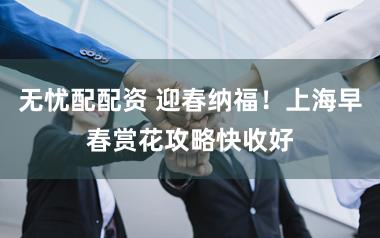 无忧配配资 迎春纳福！上海早春赏花攻略快收好