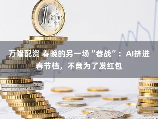 万隆配资 春晚的另一场“巷战”：AI挤进春节档，不啻为了发红包