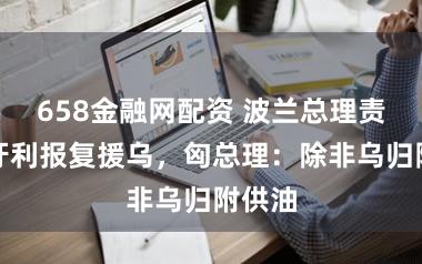 658金融网配资 波兰总理责骂匈牙利报复援乌，匈总理：除非乌归附供油