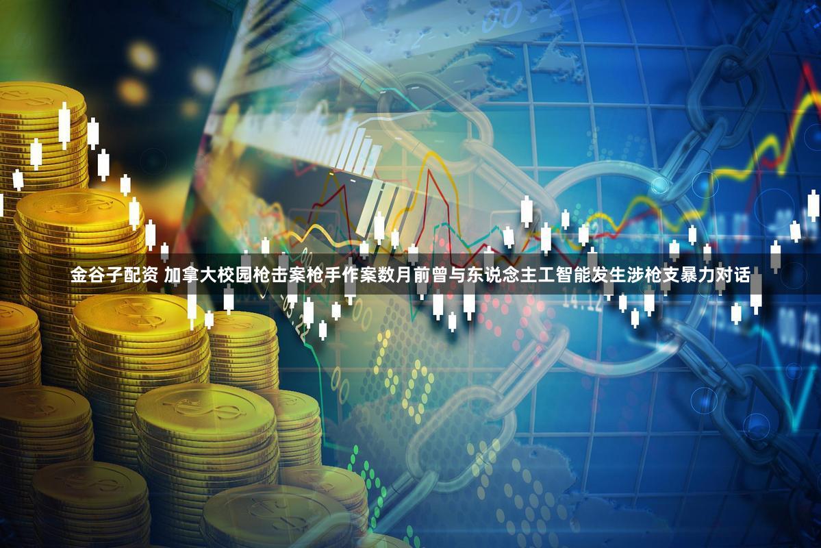 金谷子配资 加拿大校园枪击案枪手作案数月前曾与东说念主工智能发生涉枪支暴力对话