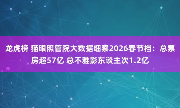 龙虎榜 猫眼照管院大数据细察2026春节档：总票房超57亿 总不雅影东谈主次1.2亿