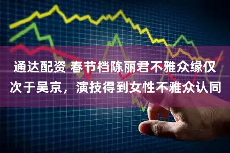 通达配资 春节档陈丽君不雅众缘仅次于吴京，演技得到女性不雅众认同