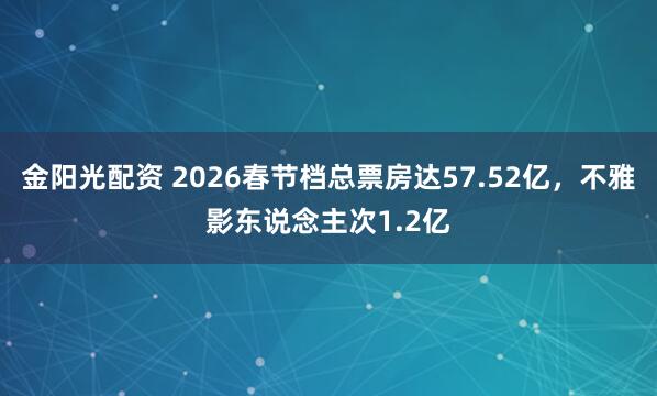 金阳光配资 2026春节档总票房达57.52亿，不雅影东说念主次1.2亿