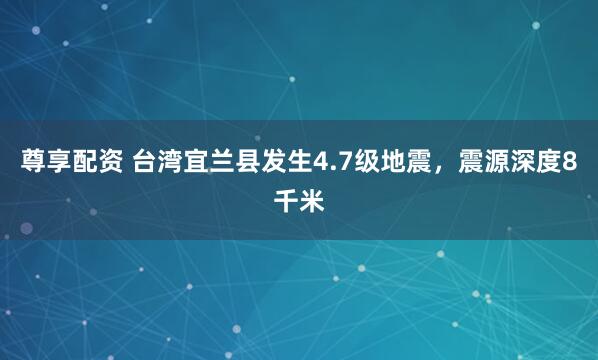 尊享配资 台湾宜兰县发生4.7级地震，震源深度8千米
