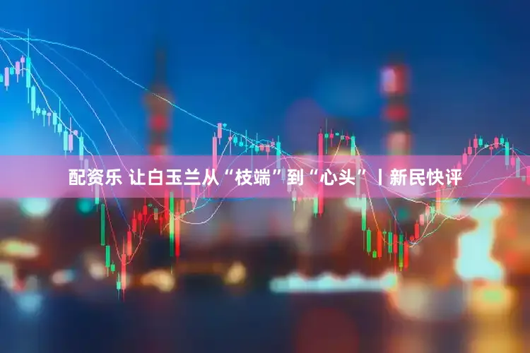配资乐 让白玉兰从“枝端”到“心头”丨新民快评