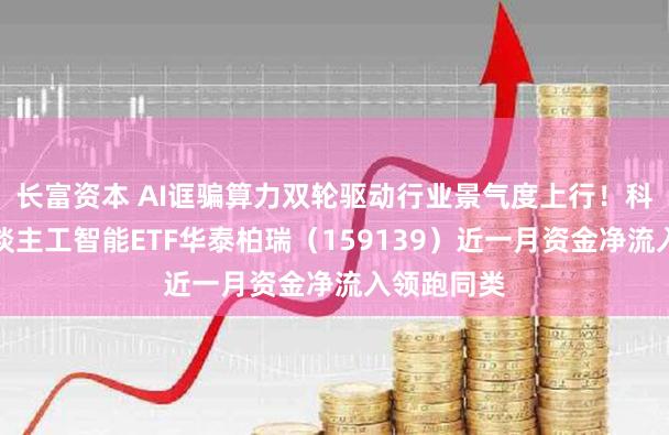 长富资本 AI诓骗算力双轮驱动行业景气度上行！科创创业东谈主工智能ETF华泰柏瑞（159139）近一月资金净流入领跑同类
