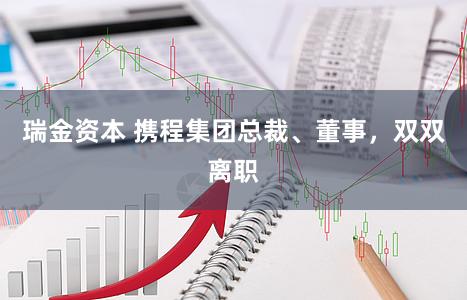 瑞金资本 携程集团总裁、董事，双双离职
