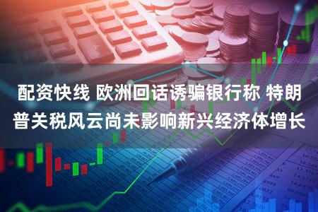 配资快线 欧洲回话诱骗银行称 特朗普关税风云尚未影响新兴经济体增长