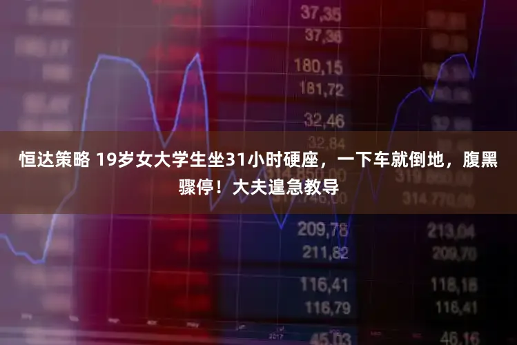 恒达策略 19岁女大学生坐31小时硬座，一下车就倒地，腹黑骤停！大夫遑急教导