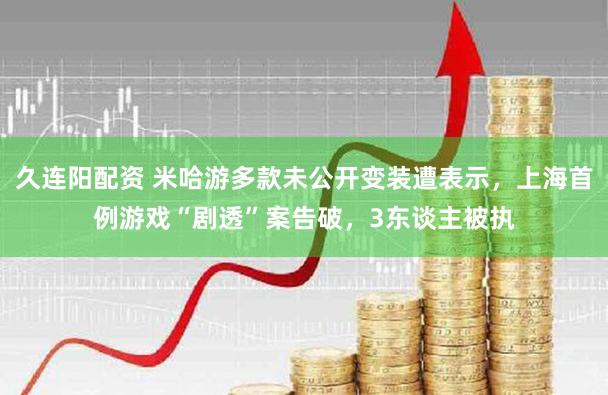 久连阳配资 米哈游多款未公开变装遭表示，上海首例游戏“剧透”案告破，3东谈主被执