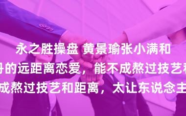 永之胜操盘 黄景瑜张小满和关晓彤严晓丹的远距离恋爱,能不成熬过技艺和距离,太让东说念主揪心