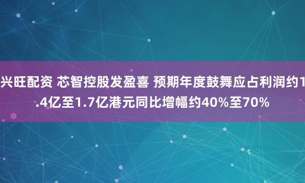 兴旺配资 芯智控股发盈喜 预期年度鼓舞应占利润约1.4亿至1.7亿港元同比增幅约40%至70%