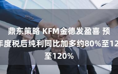 鼎东策略 KFM金德发盈喜 预期年度税后纯利同比加多约80%至120%