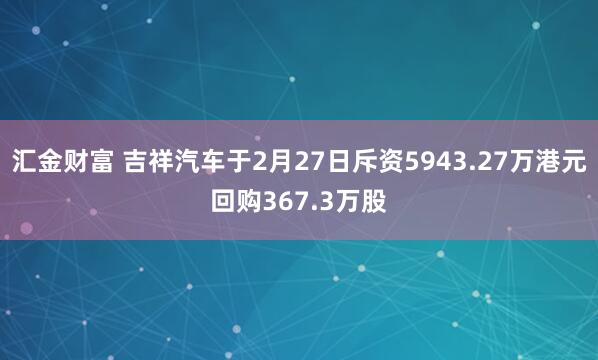 汇金财富 吉祥汽车于2月27日斥资5943.27万港元回购367.3万股