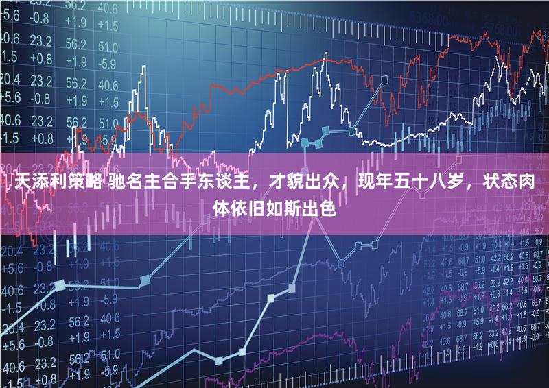 天添利策略 驰名主合手东谈主，才貌出众，现年五十八岁，状态肉体依旧如斯出色