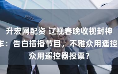 升宏网配资 辽视春晚收视封神口碑翻车：告白插播节目，不雅众用遥控器投票？