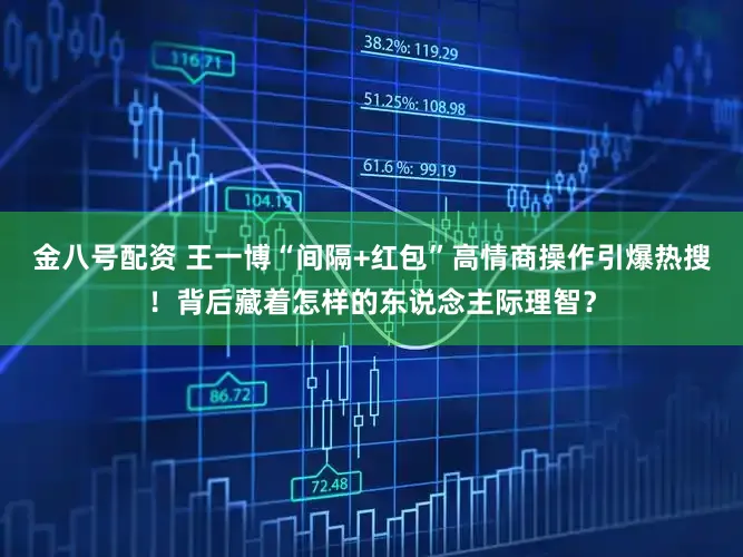 金八号配资 王一博“间隔+红包”高情商操作引爆热搜！背后藏着怎样的东说念主际理智？