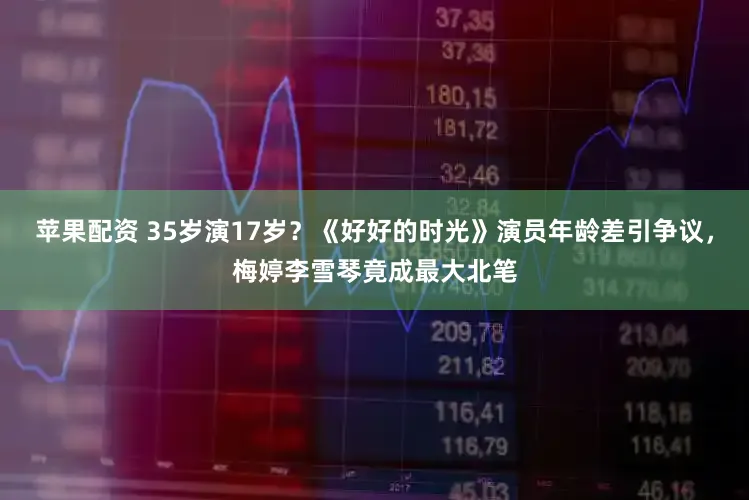 苹果配资 35岁演17岁？《好好的时光》演员年龄差引争议，梅婷李雪琴竟成最大北笔