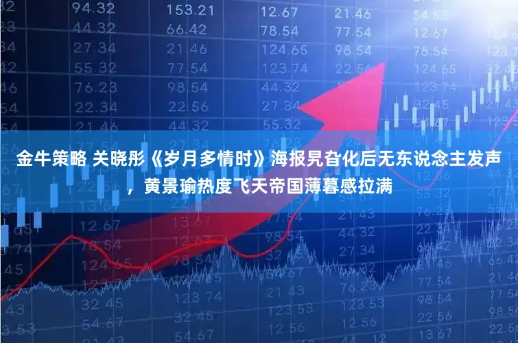 金牛策略 关晓彤《岁月多情时》海报旯旮化后无东说念主发声，黄景瑜热度飞天帝国薄暮感拉满