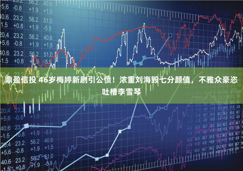 鼎盈信投 46岁梅婷新剧引公愤！浓重刘海毁七分颜值，不雅众豪恣吐槽李雪琴