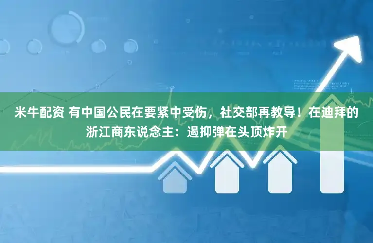 米牛配资 有中国公民在要紧中受伤，社交部再教导！在迪拜的浙江商东说念主：遏抑弹在头顶炸开