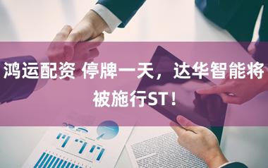鸿运配资 停牌一天，达华智能将被施行ST！
