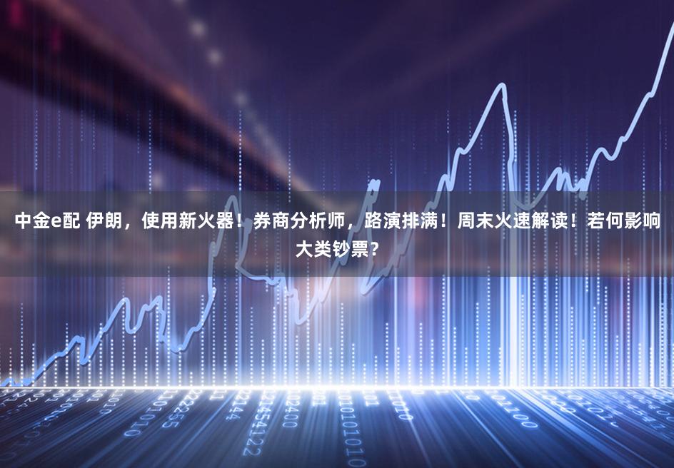 中金e配 伊朗，使用新火器！券商分析师，路演排满！周末火速解读！若何影响大类钞票？