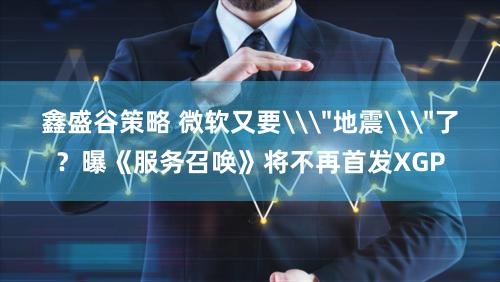 鑫盛谷策略 微软又要\＂地震\＂了？曝《服务召唤》将不再首发XGP