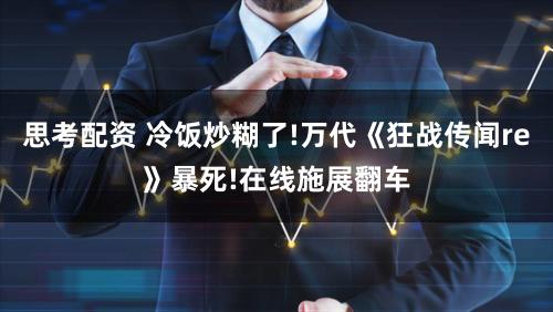思考配资 冷饭炒糊了!万代《狂战传闻re》暴死!在线施展翻车