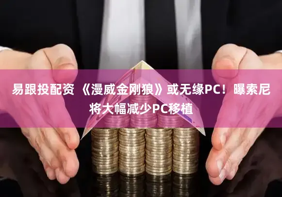易跟投配资 《漫威金刚狼》或无缘PC！曝索尼将大幅减少PC移植
