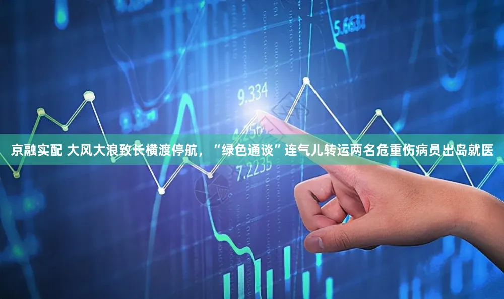 京融实配 大风大浪致长横渡停航，“绿色通谈”连气儿转运两名危重伤病员出岛就医