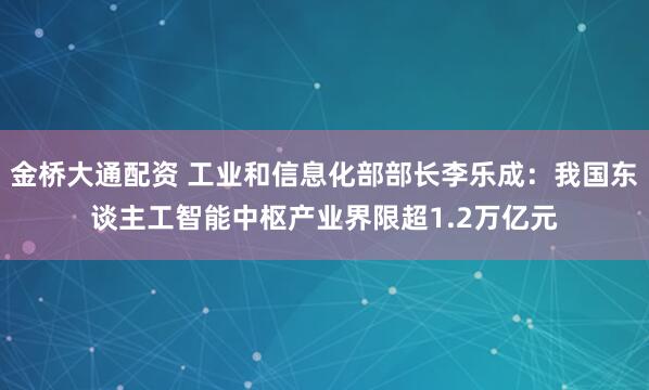 金桥大通配资 工业和信息化部部长李乐成：我国东谈主工智能中枢产业界限超1.2万亿元