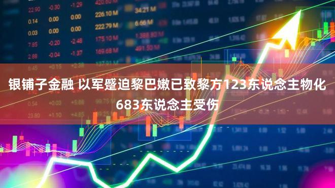 银铺子金融 以军蹙迫黎巴嫩已致黎方123东说念主物化683东说念主受伤