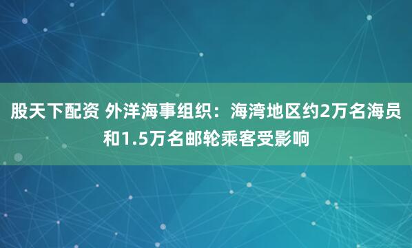 股天下配资 外洋海事组织：海湾地区约2万名海员和1.5万名邮轮乘客受影响