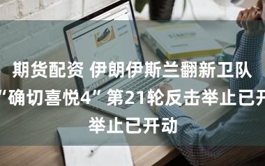 期货配资 伊朗伊斯兰翻新卫队：“确切喜悦4”第21轮反击举止已开动