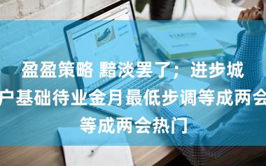 盈盈策略 黯淡罢了；进步城乡住户基础待业金月最低步调等成两会热门