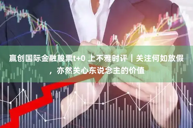 赢创国际金融股票t+0 上不雅时评｜关注何如放假，亦然关心东说念主的价值