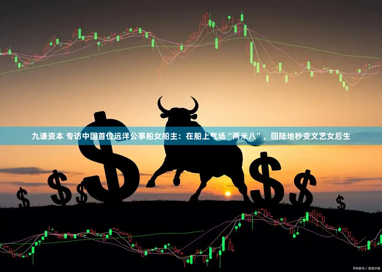 九谦资本 专访中国首位远洋公事船女船主：在船上气场“两米八”，回陆地秒变文艺女后生
