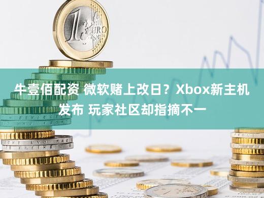 牛壹佰配资 微软赌上改日？Xbox新主机发布 玩家社区却指摘不一
