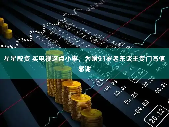 星星配资 买电视这点小事，为啥91岁老东谈主专门写信感谢