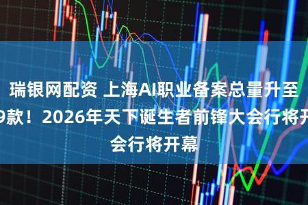 瑞银网配资 上海AI职业备案总量升至149款！2026年天下诞生者前锋大会行将开幕