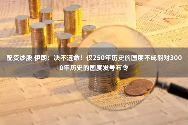 配资炒股 伊朗：决不遵命！仅250年历史的国度不成能对3000年历史的国度发号布令