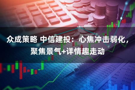 众成策略 中信建投：心焦冲击弱化，聚焦景气+详情趣走动